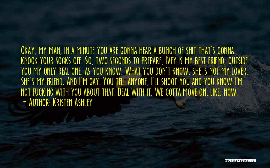 Kristen Ashley Quotes: Okay, My Man, In A Minute You Are Gonna Hear A Bunch Of Shit That's Gonna Knock Your Socks Off.