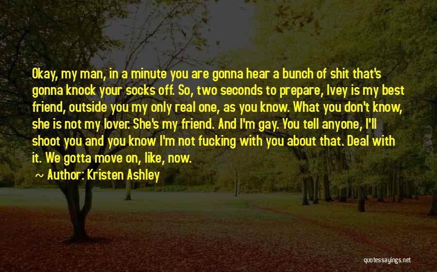 Kristen Ashley Quotes: Okay, My Man, In A Minute You Are Gonna Hear A Bunch Of Shit That's Gonna Knock Your Socks Off.