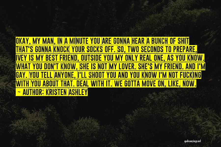 Kristen Ashley Quotes: Okay, My Man, In A Minute You Are Gonna Hear A Bunch Of Shit That's Gonna Knock Your Socks Off.