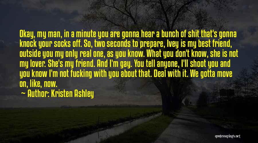 Kristen Ashley Quotes: Okay, My Man, In A Minute You Are Gonna Hear A Bunch Of Shit That's Gonna Knock Your Socks Off.