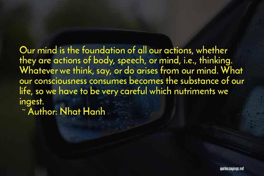 Nhat Hanh Quotes: Our Mind Is The Foundation Of All Our Actions, Whether They Are Actions Of Body, Speech, Or Mind, I.e., Thinking.