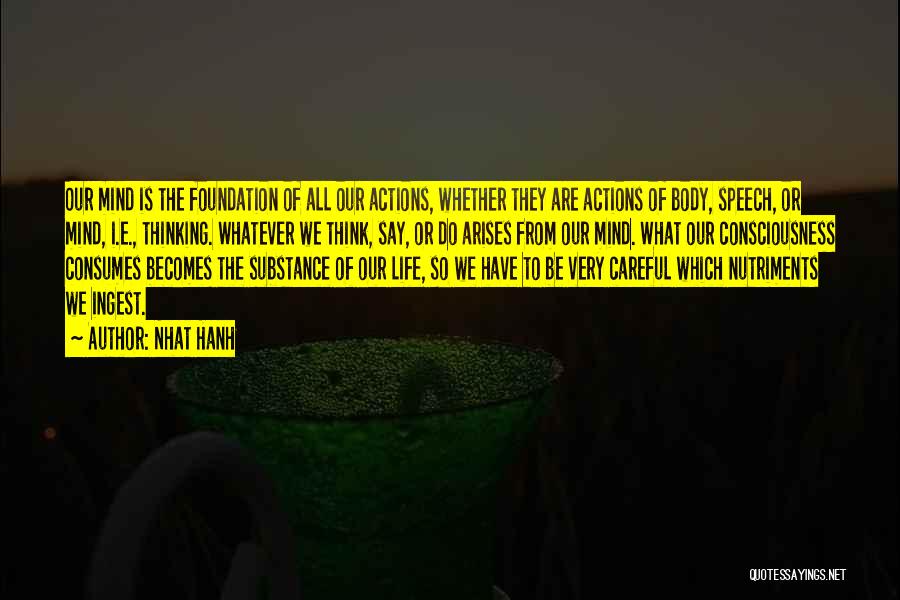 Nhat Hanh Quotes: Our Mind Is The Foundation Of All Our Actions, Whether They Are Actions Of Body, Speech, Or Mind, I.e., Thinking.