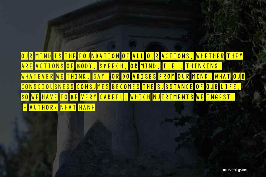 Nhat Hanh Quotes: Our Mind Is The Foundation Of All Our Actions, Whether They Are Actions Of Body, Speech, Or Mind, I.e., Thinking.