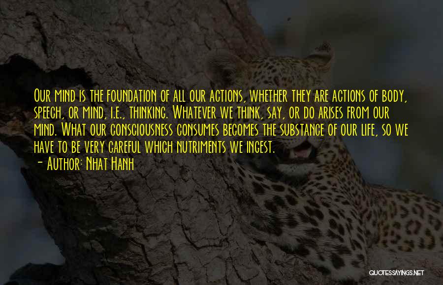 Nhat Hanh Quotes: Our Mind Is The Foundation Of All Our Actions, Whether They Are Actions Of Body, Speech, Or Mind, I.e., Thinking.
