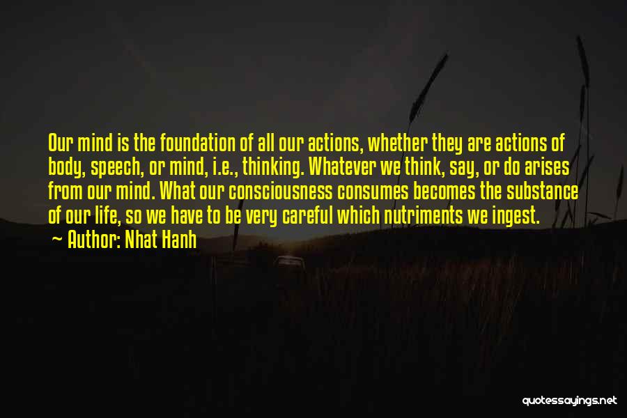 Nhat Hanh Quotes: Our Mind Is The Foundation Of All Our Actions, Whether They Are Actions Of Body, Speech, Or Mind, I.e., Thinking.