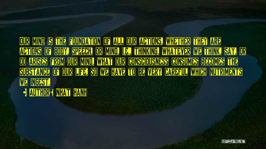 Nhat Hanh Quotes: Our Mind Is The Foundation Of All Our Actions, Whether They Are Actions Of Body, Speech, Or Mind, I.e., Thinking.