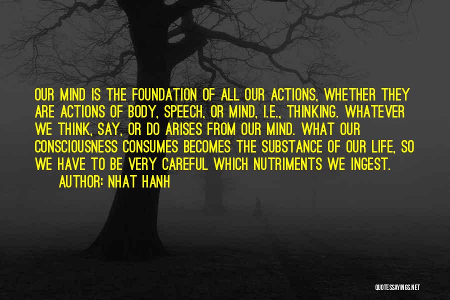 Nhat Hanh Quotes: Our Mind Is The Foundation Of All Our Actions, Whether They Are Actions Of Body, Speech, Or Mind, I.e., Thinking.