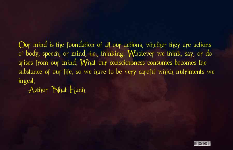 Nhat Hanh Quotes: Our Mind Is The Foundation Of All Our Actions, Whether They Are Actions Of Body, Speech, Or Mind, I.e., Thinking.