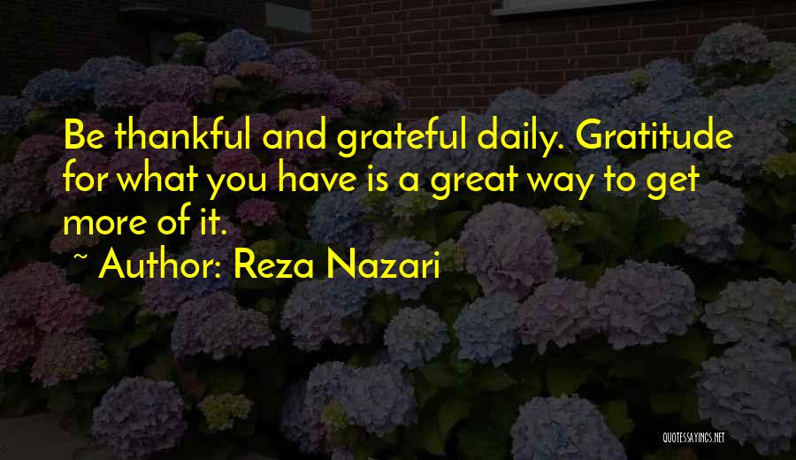 Reza Nazari Quotes: Be Thankful And Grateful Daily. Gratitude For What You Have Is A Great Way To Get More Of It.