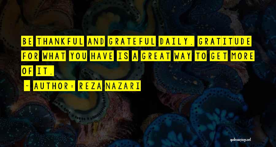 Reza Nazari Quotes: Be Thankful And Grateful Daily. Gratitude For What You Have Is A Great Way To Get More Of It.