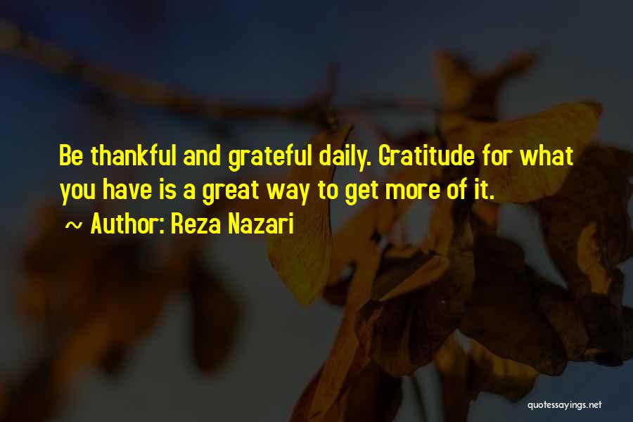 Reza Nazari Quotes: Be Thankful And Grateful Daily. Gratitude For What You Have Is A Great Way To Get More Of It.