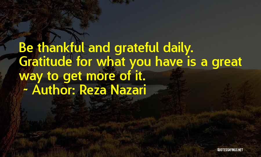 Reza Nazari Quotes: Be Thankful And Grateful Daily. Gratitude For What You Have Is A Great Way To Get More Of It.