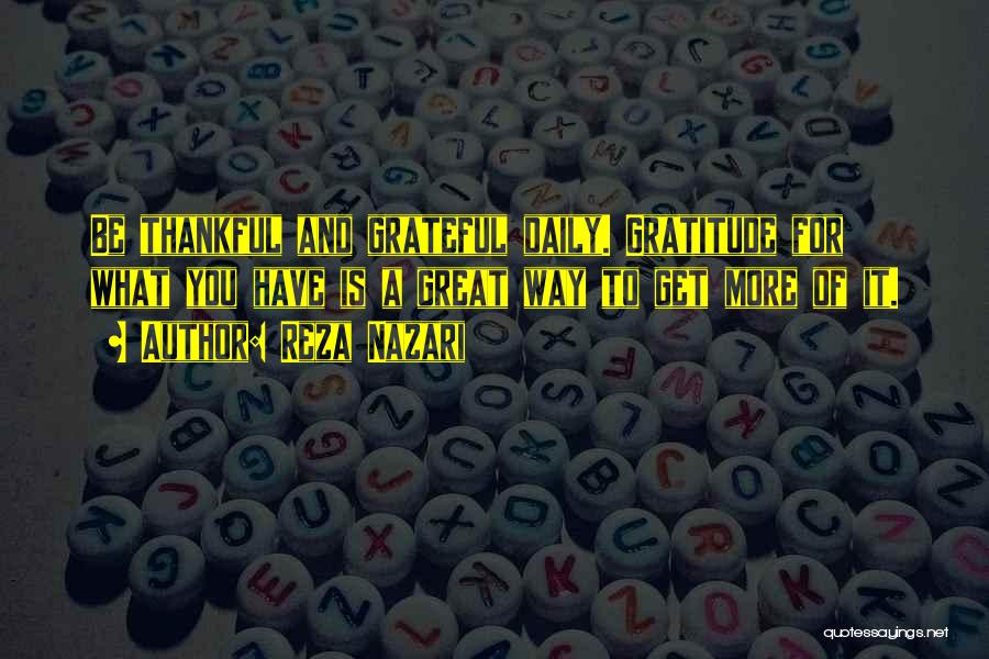 Reza Nazari Quotes: Be Thankful And Grateful Daily. Gratitude For What You Have Is A Great Way To Get More Of It.