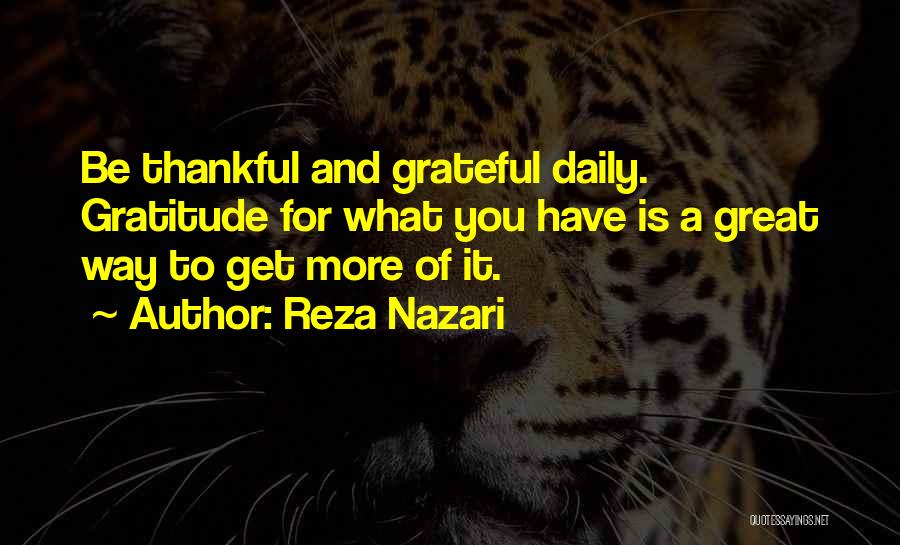 Reza Nazari Quotes: Be Thankful And Grateful Daily. Gratitude For What You Have Is A Great Way To Get More Of It.