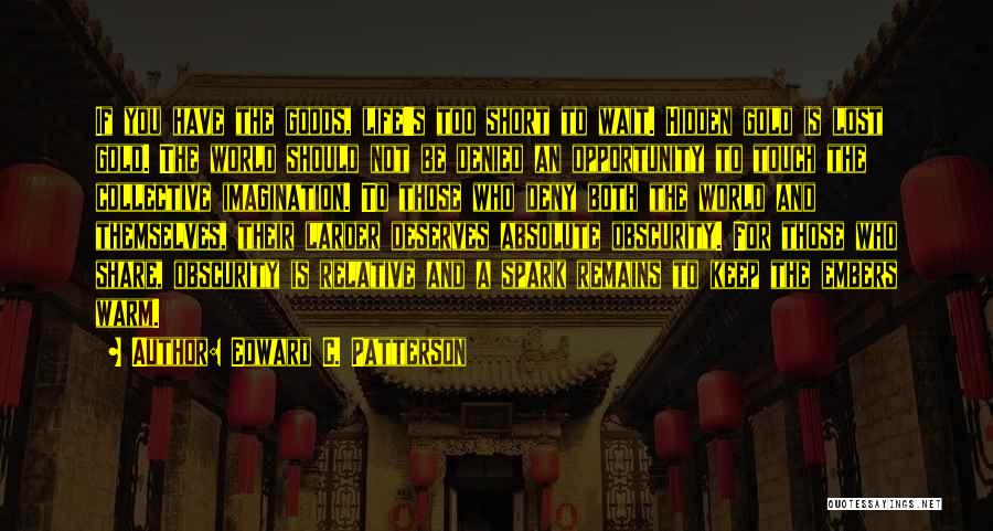 Edward C. Patterson Quotes: If You Have The Goods, Life's Too Short To Wait. Hidden Gold Is Lost Gold. The World Should Not Be