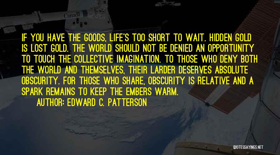 Edward C. Patterson Quotes: If You Have The Goods, Life's Too Short To Wait. Hidden Gold Is Lost Gold. The World Should Not Be