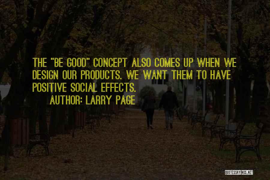 Larry Page Quotes: The Be Good Concept Also Comes Up When We Design Our Products. We Want Them To Have Positive Social Effects.