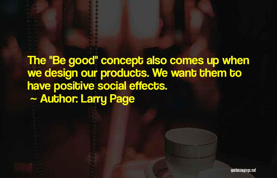 Larry Page Quotes: The Be Good Concept Also Comes Up When We Design Our Products. We Want Them To Have Positive Social Effects.