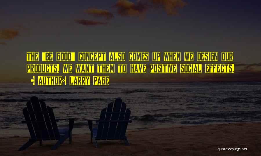 Larry Page Quotes: The Be Good Concept Also Comes Up When We Design Our Products. We Want Them To Have Positive Social Effects.