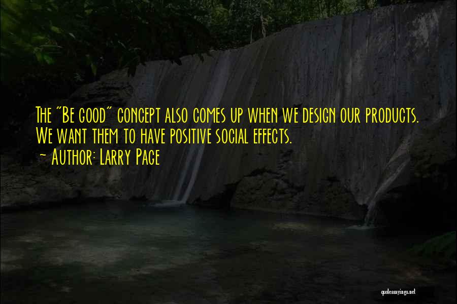 Larry Page Quotes: The Be Good Concept Also Comes Up When We Design Our Products. We Want Them To Have Positive Social Effects.