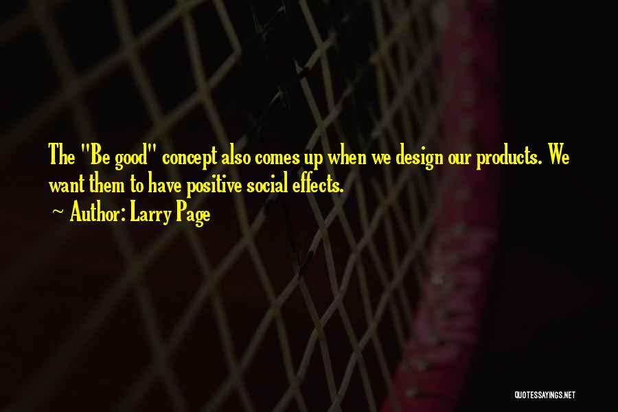 Larry Page Quotes: The Be Good Concept Also Comes Up When We Design Our Products. We Want Them To Have Positive Social Effects.