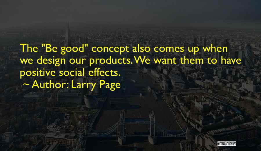 Larry Page Quotes: The Be Good Concept Also Comes Up When We Design Our Products. We Want Them To Have Positive Social Effects.