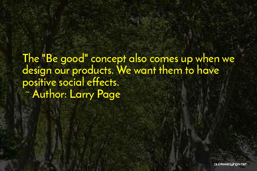 Larry Page Quotes: The Be Good Concept Also Comes Up When We Design Our Products. We Want Them To Have Positive Social Effects.