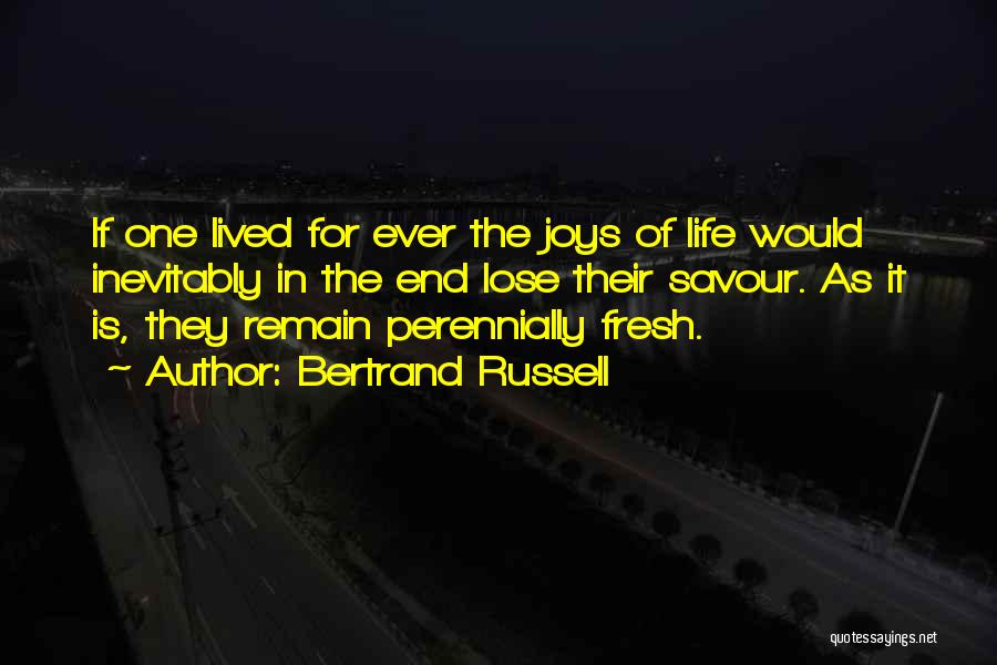 Bertrand Russell Quotes: If One Lived For Ever The Joys Of Life Would Inevitably In The End Lose Their Savour. As It Is,