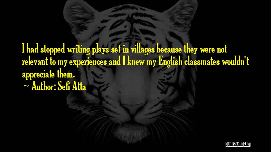Sefi Atta Quotes: I Had Stopped Writing Plays Set In Villages Because They Were Not Relevant To My Experiences And I Knew My