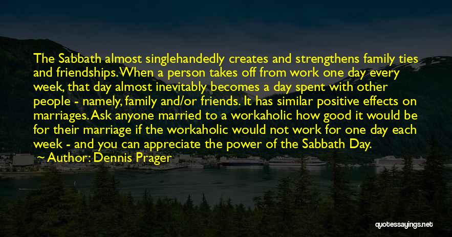 Dennis Prager Quotes: The Sabbath Almost Singlehandedly Creates And Strengthens Family Ties And Friendships. When A Person Takes Off From Work One Day