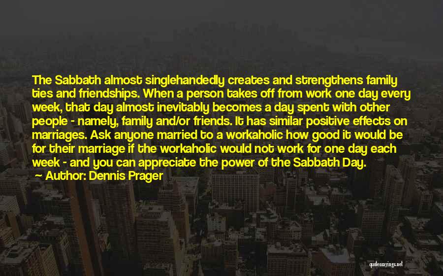 Dennis Prager Quotes: The Sabbath Almost Singlehandedly Creates And Strengthens Family Ties And Friendships. When A Person Takes Off From Work One Day