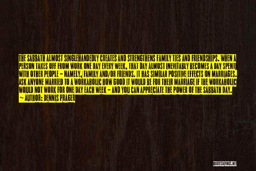 Dennis Prager Quotes: The Sabbath Almost Singlehandedly Creates And Strengthens Family Ties And Friendships. When A Person Takes Off From Work One Day