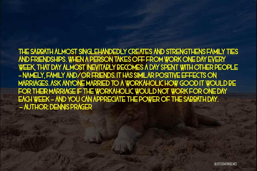 Dennis Prager Quotes: The Sabbath Almost Singlehandedly Creates And Strengthens Family Ties And Friendships. When A Person Takes Off From Work One Day