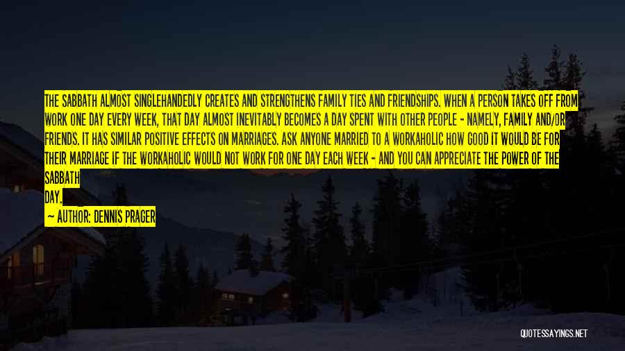 Dennis Prager Quotes: The Sabbath Almost Singlehandedly Creates And Strengthens Family Ties And Friendships. When A Person Takes Off From Work One Day