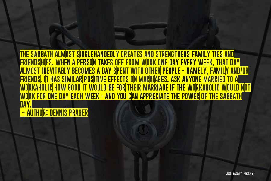 Dennis Prager Quotes: The Sabbath Almost Singlehandedly Creates And Strengthens Family Ties And Friendships. When A Person Takes Off From Work One Day