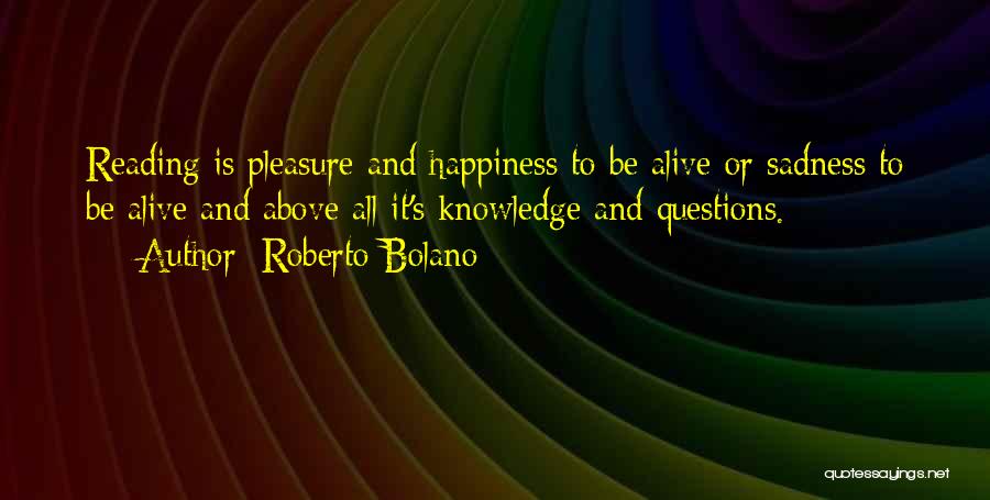 Roberto Bolano Quotes: Reading Is Pleasure And Happiness To Be Alive Or Sadness To Be Alive And Above All It's Knowledge And Questions.