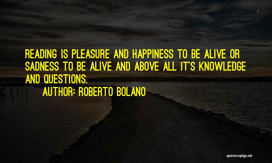 Roberto Bolano Quotes: Reading Is Pleasure And Happiness To Be Alive Or Sadness To Be Alive And Above All It's Knowledge And Questions.