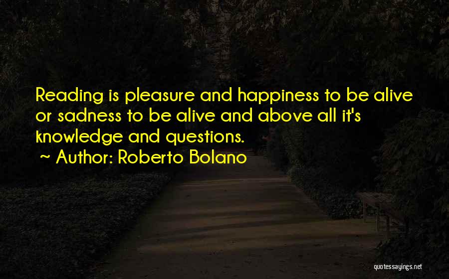 Roberto Bolano Quotes: Reading Is Pleasure And Happiness To Be Alive Or Sadness To Be Alive And Above All It's Knowledge And Questions.