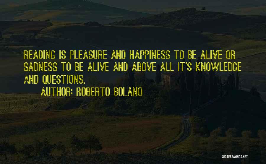 Roberto Bolano Quotes: Reading Is Pleasure And Happiness To Be Alive Or Sadness To Be Alive And Above All It's Knowledge And Questions.