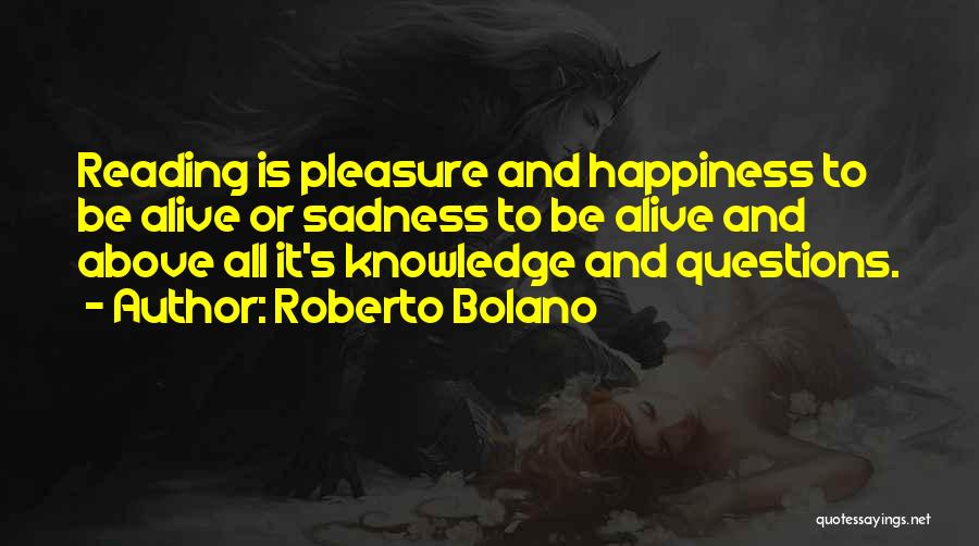 Roberto Bolano Quotes: Reading Is Pleasure And Happiness To Be Alive Or Sadness To Be Alive And Above All It's Knowledge And Questions.