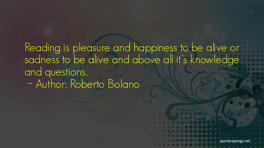 Roberto Bolano Quotes: Reading Is Pleasure And Happiness To Be Alive Or Sadness To Be Alive And Above All It's Knowledge And Questions.