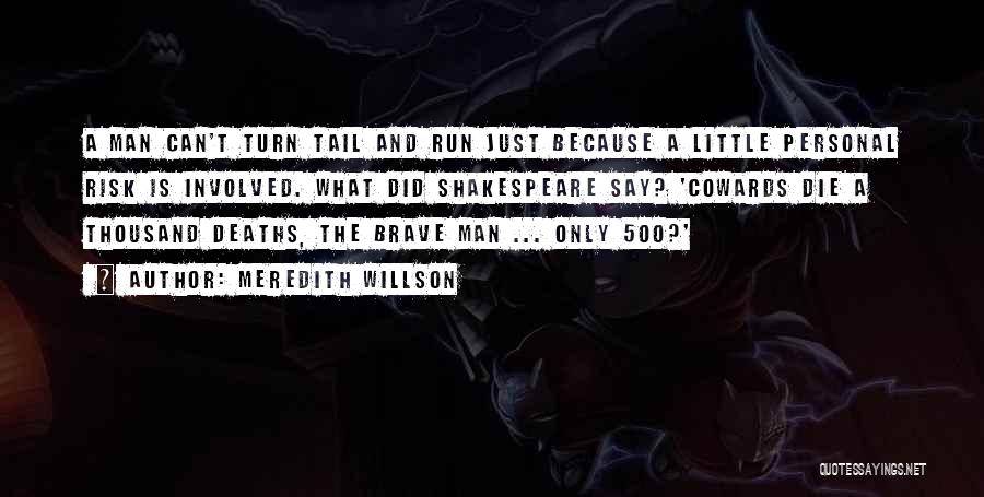 Meredith Willson Quotes: A Man Can't Turn Tail And Run Just Because A Little Personal Risk Is Involved. What Did Shakespeare Say? 'cowards