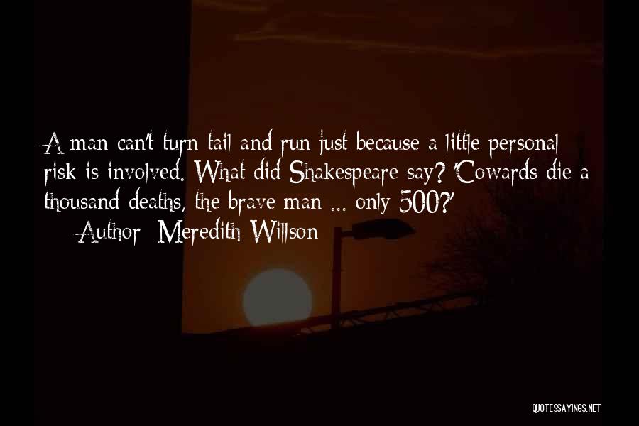 Meredith Willson Quotes: A Man Can't Turn Tail And Run Just Because A Little Personal Risk Is Involved. What Did Shakespeare Say? 'cowards