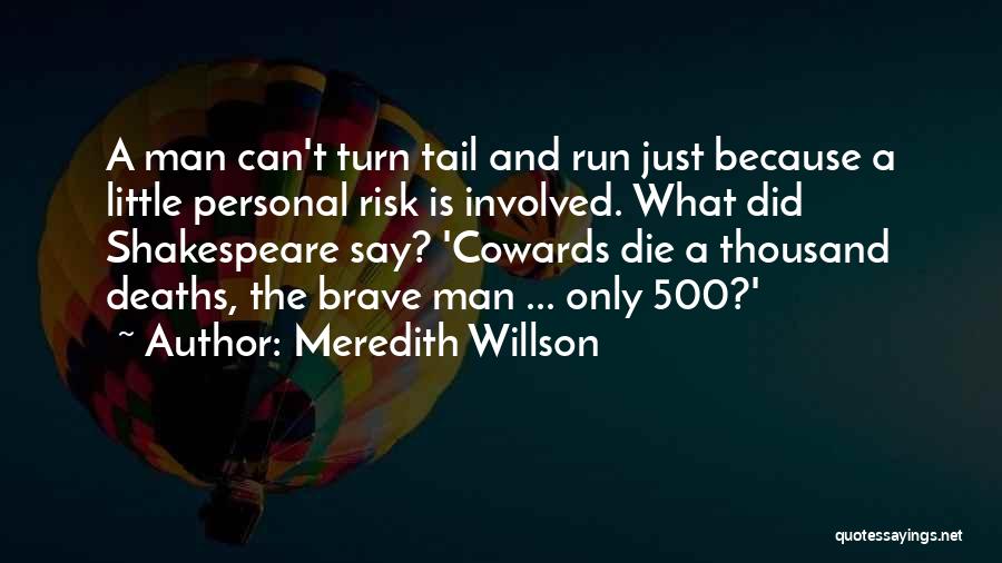 Meredith Willson Quotes: A Man Can't Turn Tail And Run Just Because A Little Personal Risk Is Involved. What Did Shakespeare Say? 'cowards