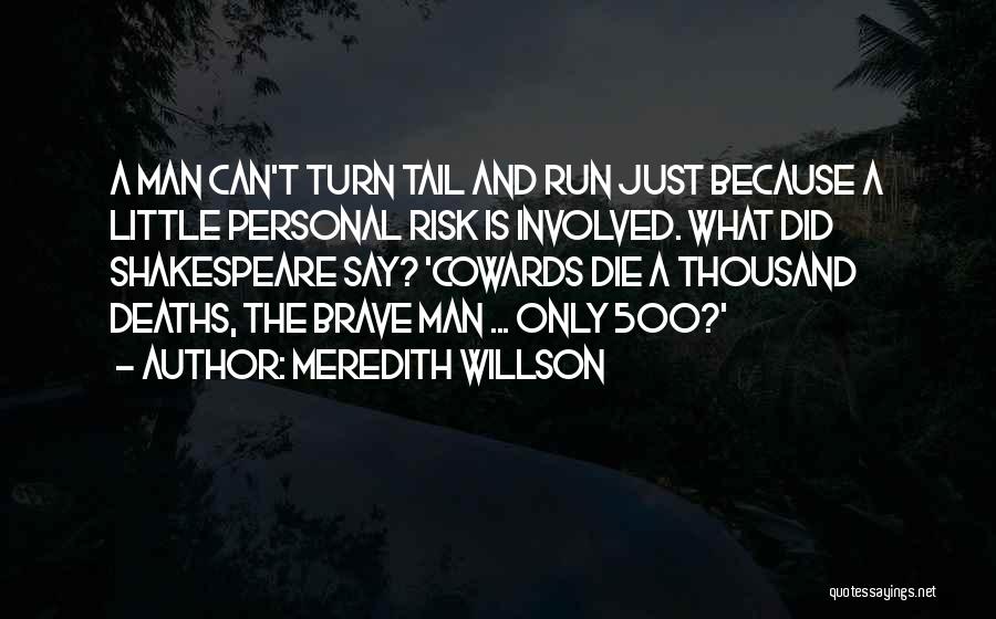 Meredith Willson Quotes: A Man Can't Turn Tail And Run Just Because A Little Personal Risk Is Involved. What Did Shakespeare Say? 'cowards