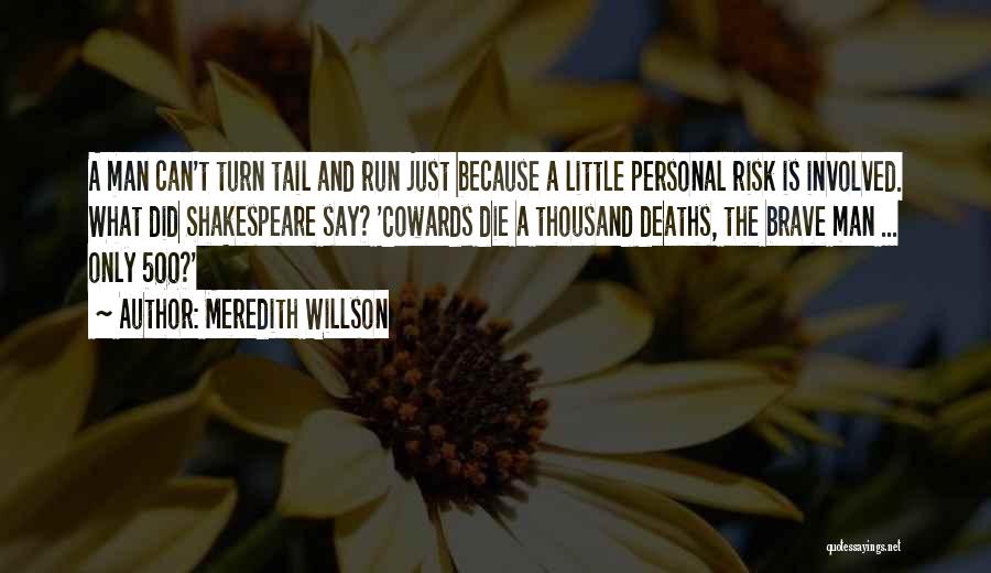 Meredith Willson Quotes: A Man Can't Turn Tail And Run Just Because A Little Personal Risk Is Involved. What Did Shakespeare Say? 'cowards