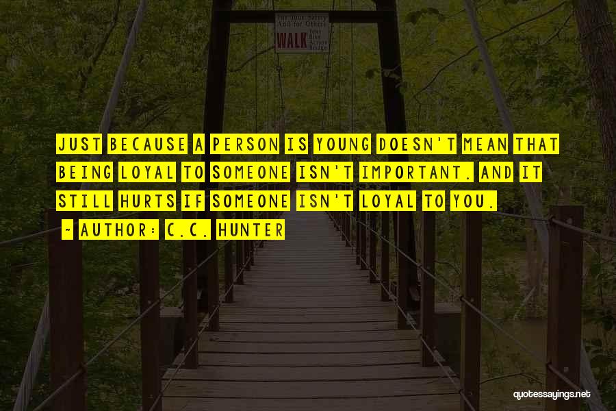 C.C. Hunter Quotes: Just Because A Person Is Young Doesn't Mean That Being Loyal To Someone Isn't Important. And It Still Hurts If