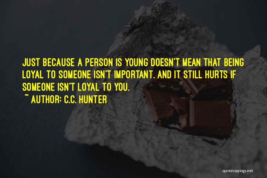 C.C. Hunter Quotes: Just Because A Person Is Young Doesn't Mean That Being Loyal To Someone Isn't Important. And It Still Hurts If