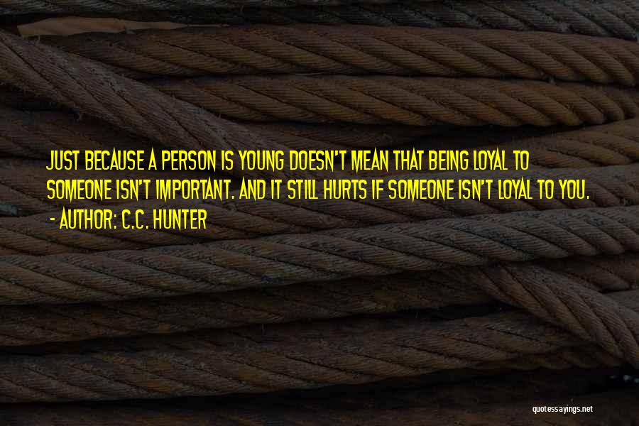 C.C. Hunter Quotes: Just Because A Person Is Young Doesn't Mean That Being Loyal To Someone Isn't Important. And It Still Hurts If