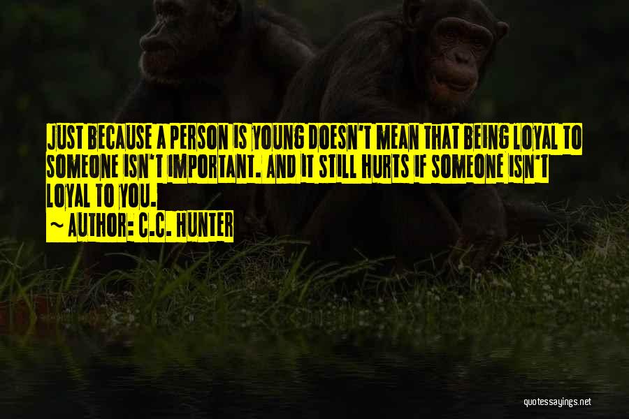 C.C. Hunter Quotes: Just Because A Person Is Young Doesn't Mean That Being Loyal To Someone Isn't Important. And It Still Hurts If